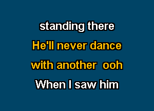 standing there

He'll never dance
with another ooh

When I saw him