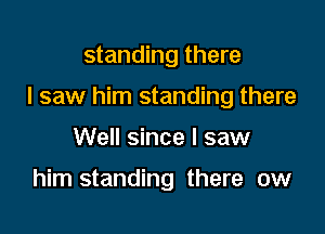 standing there

I saw him standing there

Well since I saw

him standing there ow