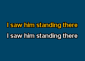 I saw him standing there

I saw him standing there