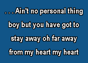 ...Ain't no personal thing
boy but you have got to
stay away oh far away

from my heart my heart