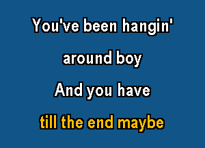 You've been hangin'
around boy

And you have

till the end maybe