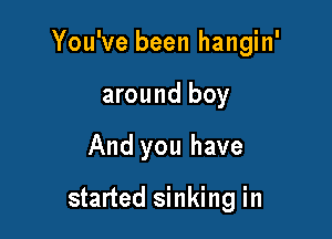 You've been hangin'

around boy
And you have

started sinking in