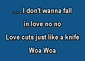 ...ldon't wanna fall

in love no no

Love cuts just like a knife

Woa Woa