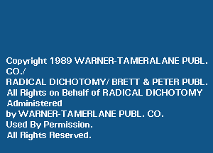 COpvright 1989 WARNER-TAMEHALANE PUBL.
COJ

RADICAL DICHOTOMYI BRETT 81 PETER PUBL.

All Rights On Behalf Of RADICAL DICHOTOMY
Administered

by WARNER-TAMERLANE PUBL. CO.
Used By PermissiOn.
All Rights Reserved.
