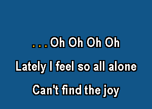 ...OhOhOh0h

Lately I feel so all alone

Can't find the joy