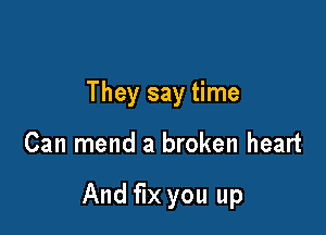 They say time

Can mend a broken heart

And fix you up