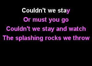 Couldn't we stay
Or must you go
Couldn't we stay and watch

The splashing rocks we throw