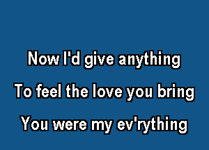 Now I'd give anything

To feel the love you bring

You were my ev'rything