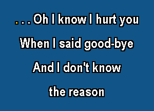 ...Ohlknowlhurtyou

When I said good-bye
And I don't know

the reason