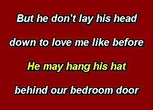 But he don't lay his head
down to love me like before
He may hang his hat

behind our bedroom door