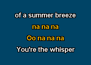 of a summer breeze
na na na

00 na na na

You're the whisper