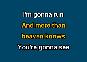 I'm gonna run
And more than

heaven knows

You're gonna see