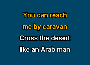 You can reach

me by caravan

Cross the desert

like an Arab man