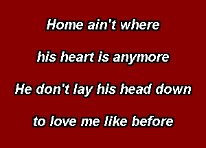 Home ain't where

his heart is anymore

He don't iay his head down

to love me like before