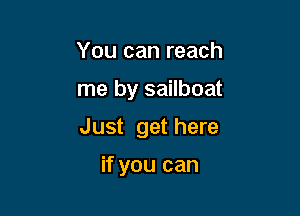 You can reach

me by sailboat

Just get here

if you can