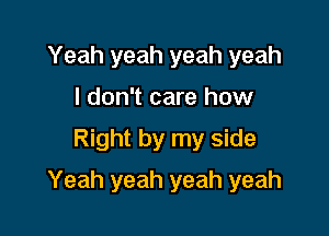 Yeah yeah yeah yeah
I don't care how
Right by my side

Yeah yeah yeah yeah