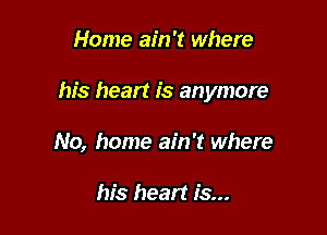 Home ain't where

his heart is anymore

No, home ain't where

his heart is...