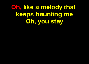 Oh, like a melody that
keeps haunting me
Oh, you stay