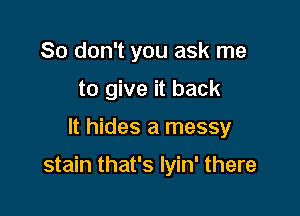 So don't you ask me
to give it back

It hides a messy

stain that's Iyin' there