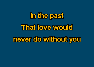 in the past

That love would

never do without you