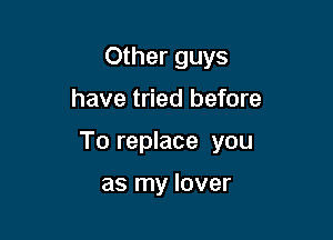 Other guys

have tried before

To replace you

as my lover