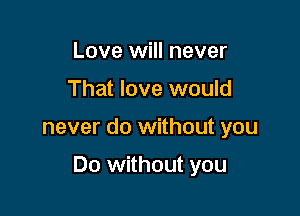 Love will never
That love would

never do without you

Do without you