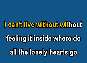 I can't live without without

feeling it inside where do

all the lonely hearts go