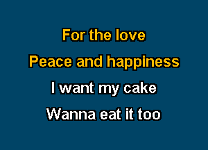 For the love

Peace and happiness

I want my cake

Wanna eat it too