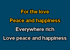 For the love
Peace and happiness

Everywhere rich

Love peace and happiness