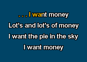 . . . Iwant money

Lot's and lot's of money

Iwant the pie in the sky

I want money