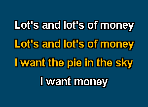 Lot's and lot's of money

Lot's and lot's of money

lwant the pie in the sky

I want money