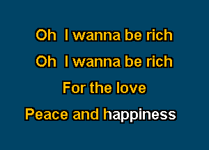 Oh I wanna be rich
Oh I wanna be rich

For the love

Peace and happiness