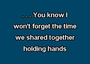 ...You knowl

won't forget the time

we shared together

holding hands
