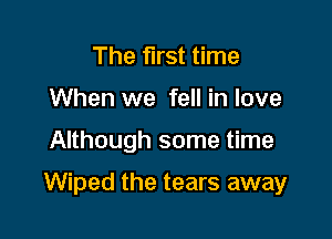 The first time
When we fell in love

Although some time

Wiped the tears away