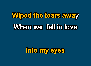 Wiped the tears away

When we fell in love

into my eyes