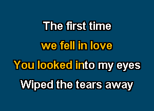 The first time

we fell in love

You looked into my eyes

Wiped the tears away