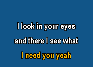 I look in your eyes

and there I see what

I need you yeah