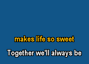 makes life so sweet

Together we'll always be