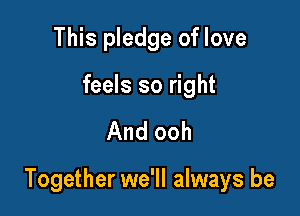 This pledge oflove

feels so right

And ooh

Together we'll always be