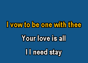 I vow to be one with thee

Your love is all

I I need stay