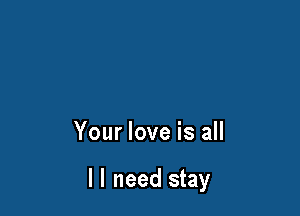 Your love is all

I I need stay