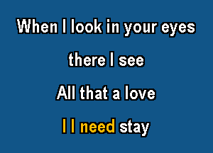 When I look in your eyes

there I see

All that a love

I I need stay