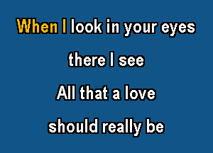 When I look in your eyes

there I see

All that a love

should really be