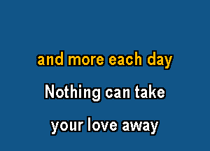 and more each day

Nothing can take

your love away