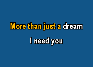 More than just a dream

I need you