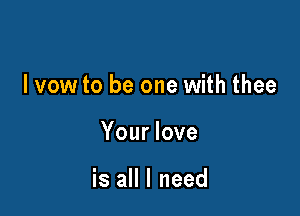 I vow to be one with thee

Your love

is all I need