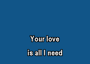 Your love

is all I need