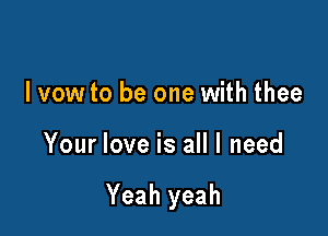 lvow to be one with thee

Your love is all I need

Yeah yeah