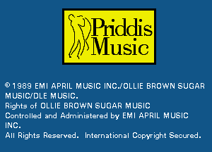 61989 EMI APRIL MUSIC INCJOLLIE BROWN SUGAR
MUSICIDLE MUSIC.

Rights of OLLIE BROWN SUGAR MUSIC

Controlled and Administered by EMI APRIL MUSIC
INC.

All Rights Reserved. International Copyright Secured.