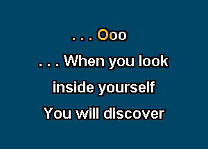 . Ooo

. . . When you look

inside yourself

You will discover